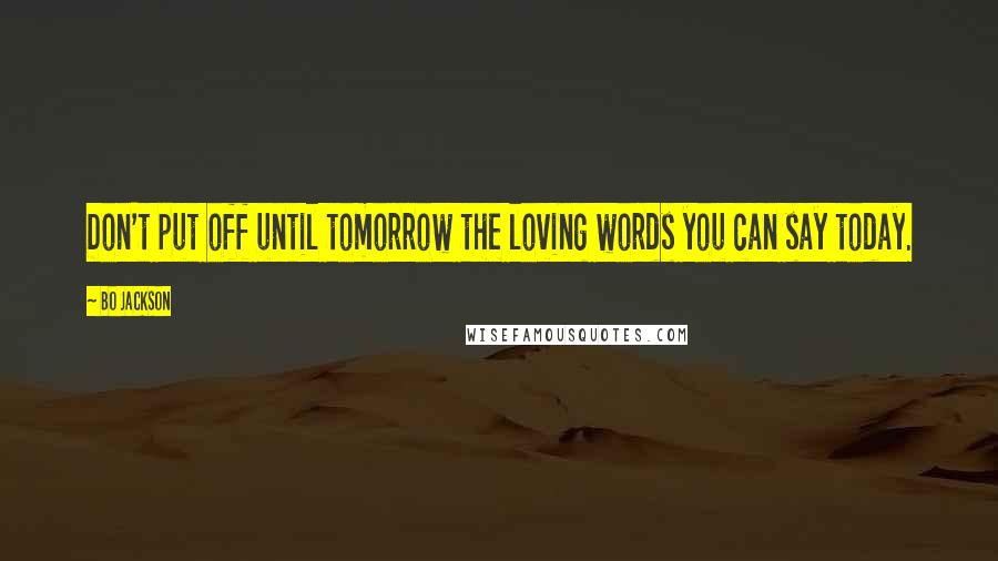 Bo Jackson Quotes: Don't put off until tomorrow the loving words you can say today.