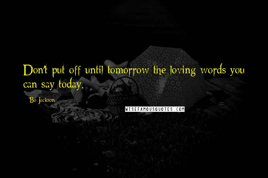 Bo Jackson Quotes: Don't put off until tomorrow the loving words you can say today.