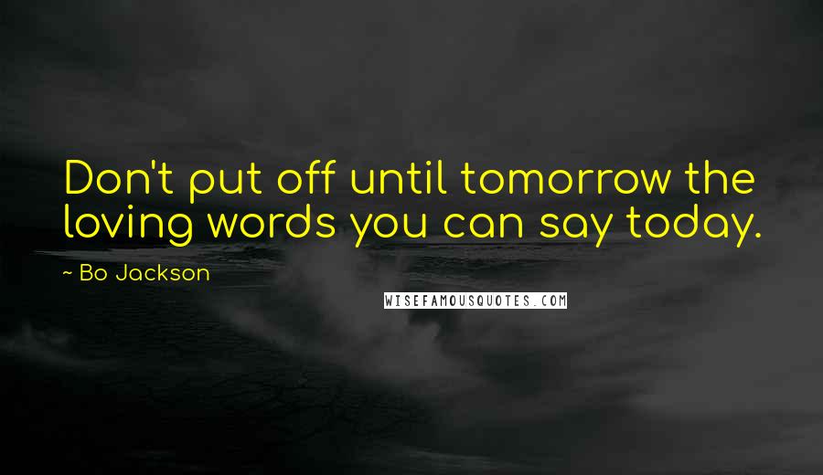 Bo Jackson Quotes: Don't put off until tomorrow the loving words you can say today.
