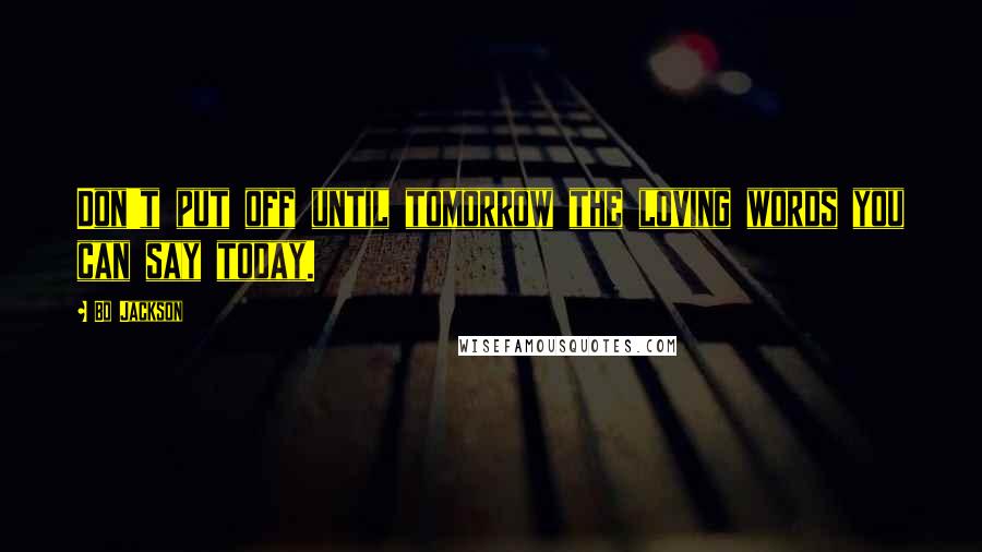 Bo Jackson Quotes: Don't put off until tomorrow the loving words you can say today.