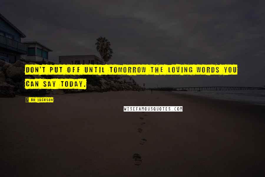 Bo Jackson Quotes: Don't put off until tomorrow the loving words you can say today.