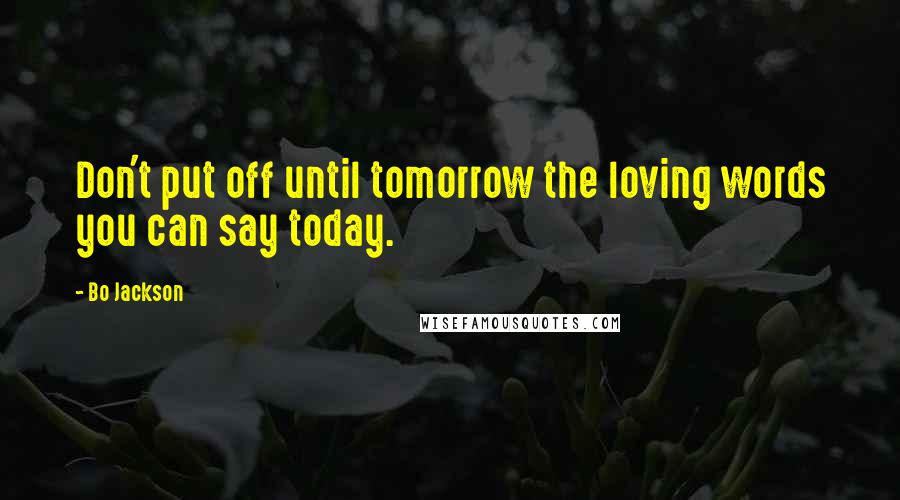 Bo Jackson Quotes: Don't put off until tomorrow the loving words you can say today.