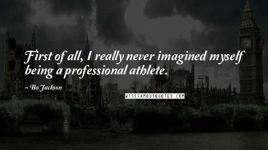 Bo Jackson Quotes: First of all, I really never imagined myself being a professional athlete.