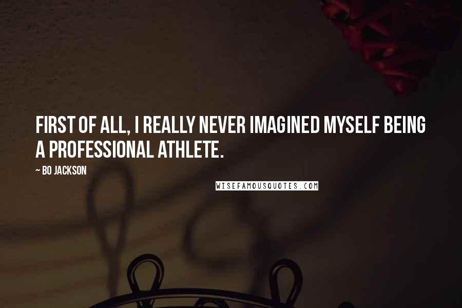 Bo Jackson Quotes: First of all, I really never imagined myself being a professional athlete.