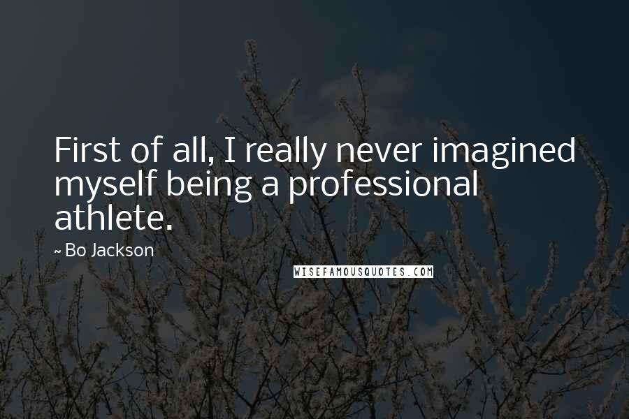 Bo Jackson Quotes: First of all, I really never imagined myself being a professional athlete.