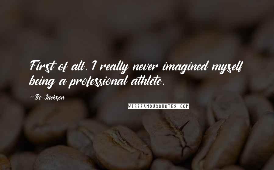 Bo Jackson Quotes: First of all, I really never imagined myself being a professional athlete.