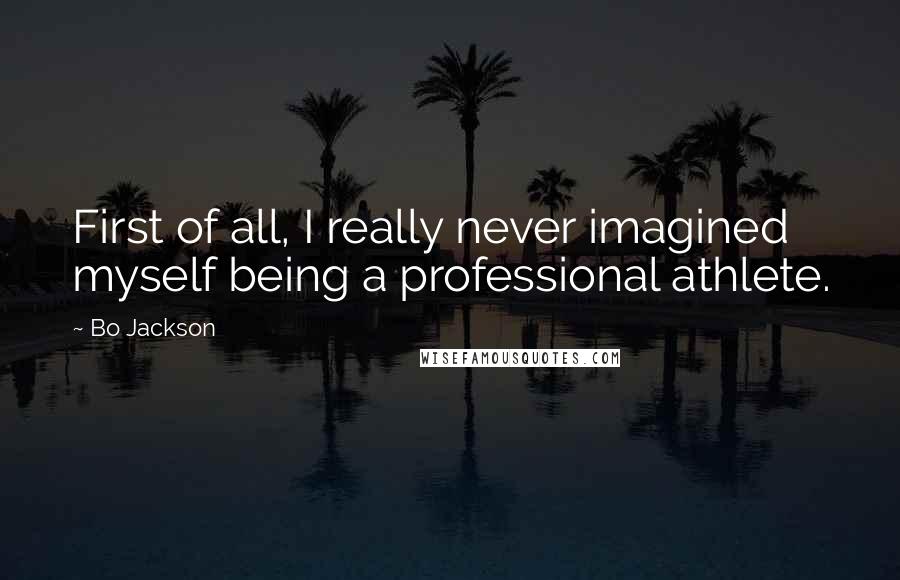 Bo Jackson Quotes: First of all, I really never imagined myself being a professional athlete.