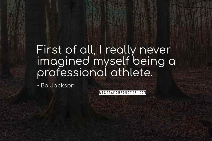 Bo Jackson Quotes: First of all, I really never imagined myself being a professional athlete.