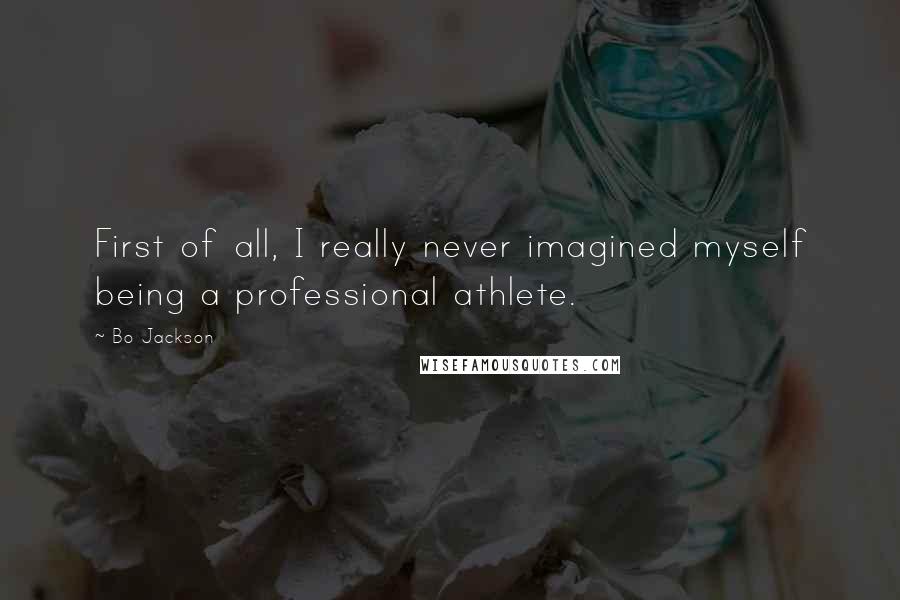 Bo Jackson Quotes: First of all, I really never imagined myself being a professional athlete.