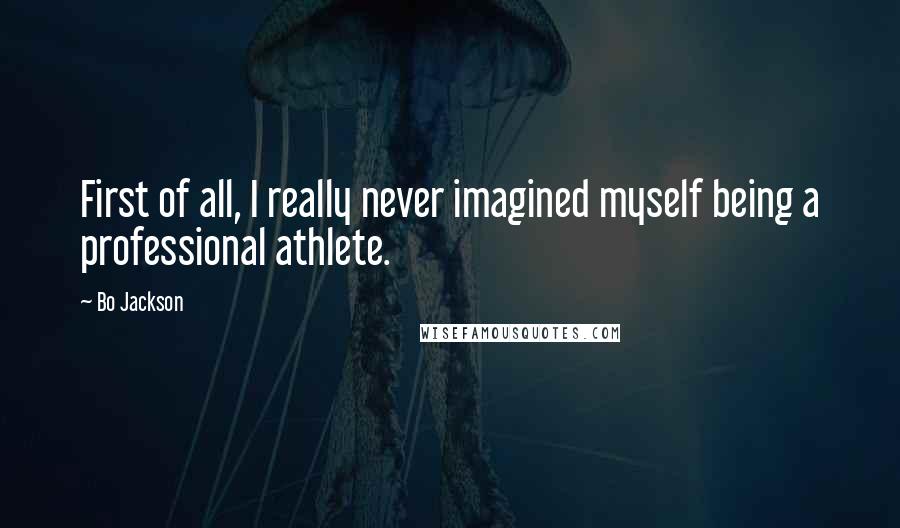 Bo Jackson Quotes: First of all, I really never imagined myself being a professional athlete.