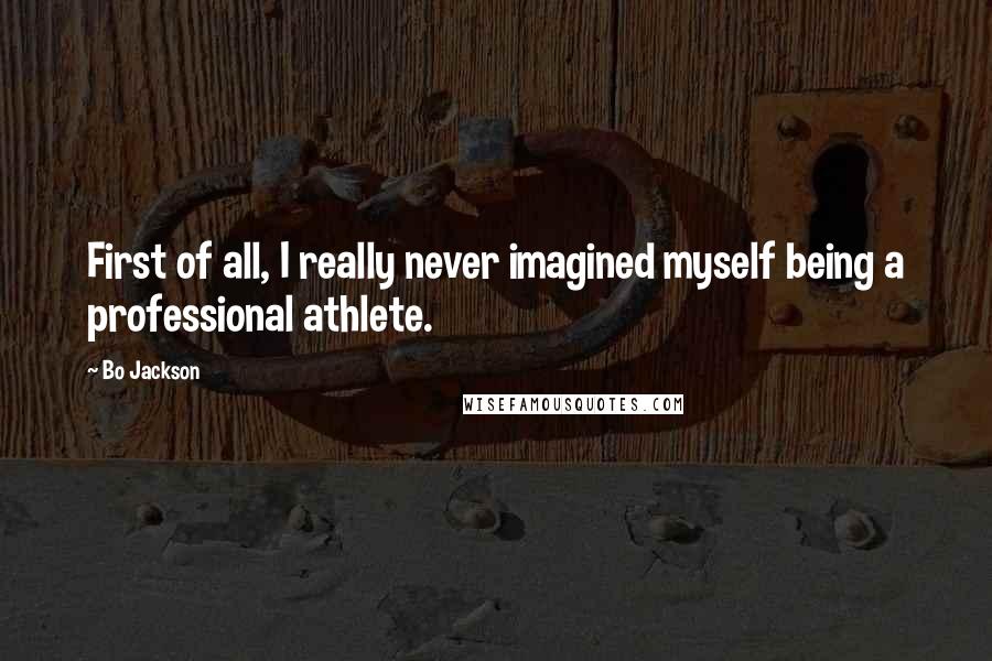 Bo Jackson Quotes: First of all, I really never imagined myself being a professional athlete.