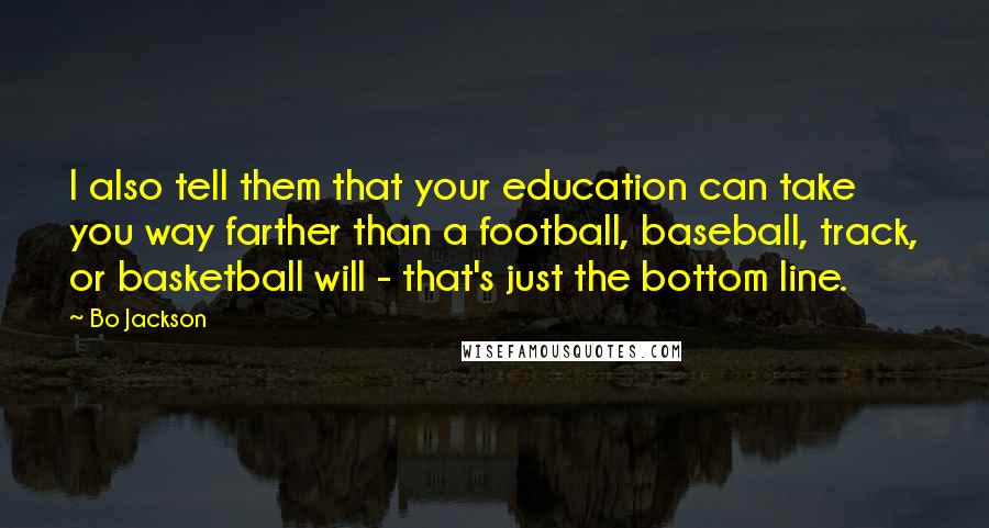 Bo Jackson Quotes: I also tell them that your education can take you way farther than a football, baseball, track, or basketball will - that's just the bottom line.