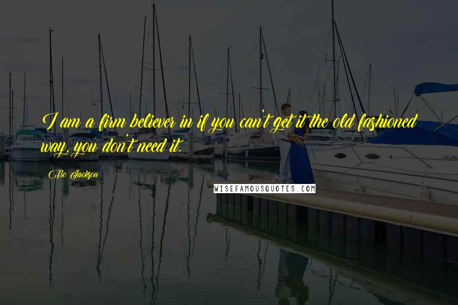Bo Jackson Quotes: I am a firm believer in if you can't get it the old fashioned way, you don't need it.
