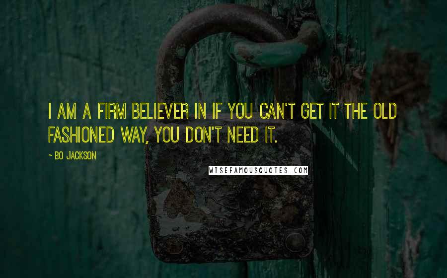 Bo Jackson Quotes: I am a firm believer in if you can't get it the old fashioned way, you don't need it.