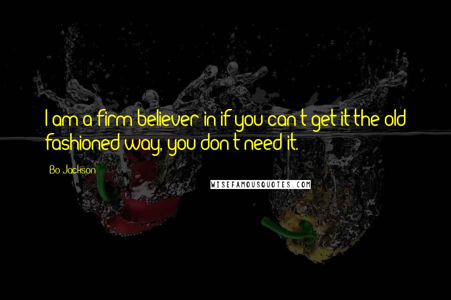 Bo Jackson Quotes: I am a firm believer in if you can't get it the old fashioned way, you don't need it.