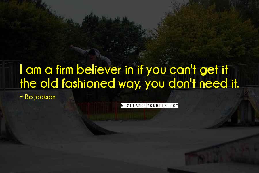Bo Jackson Quotes: I am a firm believer in if you can't get it the old fashioned way, you don't need it.
