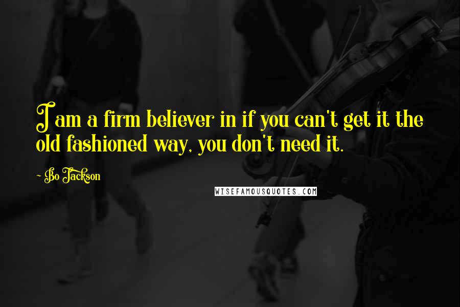 Bo Jackson Quotes: I am a firm believer in if you can't get it the old fashioned way, you don't need it.