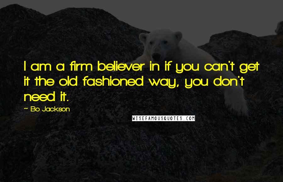 Bo Jackson Quotes: I am a firm believer in if you can't get it the old fashioned way, you don't need it.