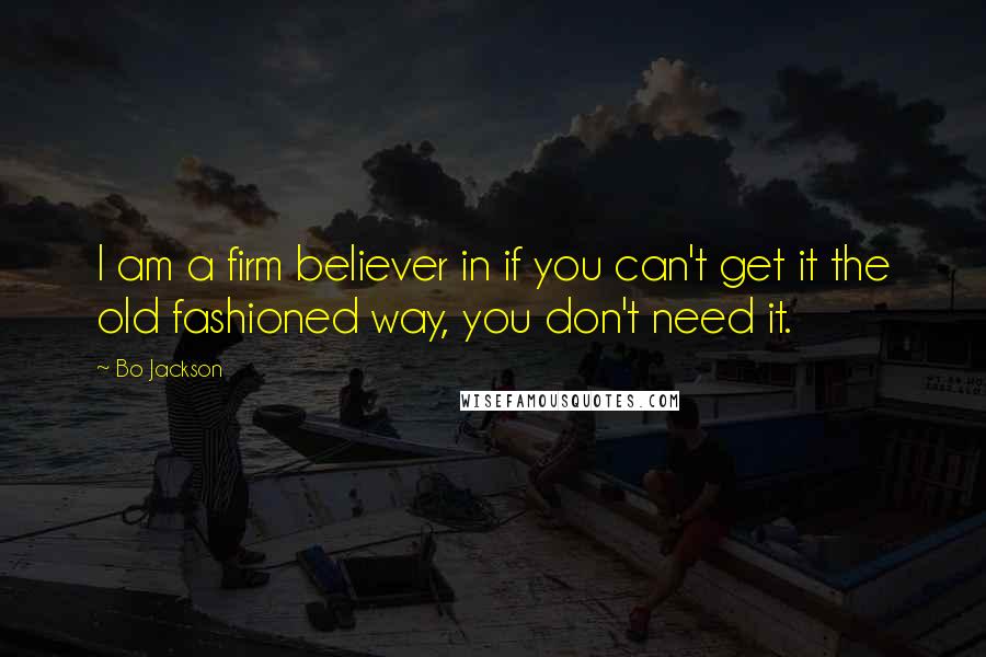 Bo Jackson Quotes: I am a firm believer in if you can't get it the old fashioned way, you don't need it.