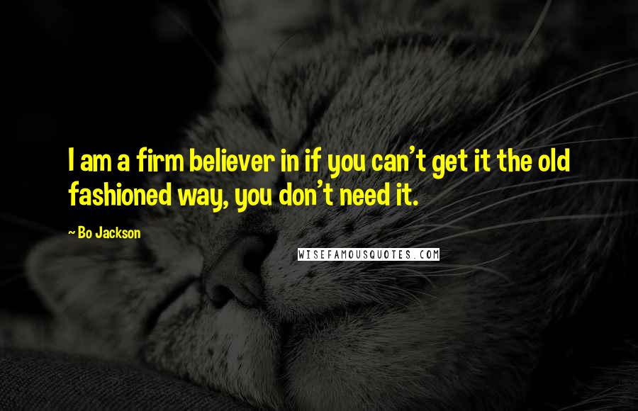 Bo Jackson Quotes: I am a firm believer in if you can't get it the old fashioned way, you don't need it.