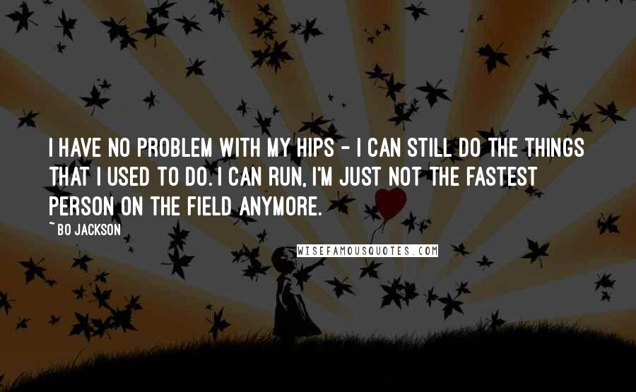 Bo Jackson Quotes: I have no problem with my hips - I can still do the things that I used to do. I can run, I'm just not the fastest person on the field anymore.