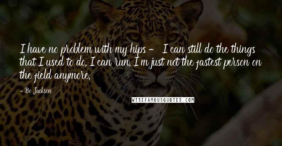 Bo Jackson Quotes: I have no problem with my hips - I can still do the things that I used to do. I can run, I'm just not the fastest person on the field anymore.