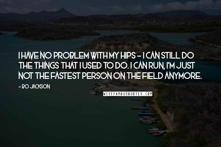 Bo Jackson Quotes: I have no problem with my hips - I can still do the things that I used to do. I can run, I'm just not the fastest person on the field anymore.