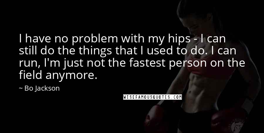 Bo Jackson Quotes: I have no problem with my hips - I can still do the things that I used to do. I can run, I'm just not the fastest person on the field anymore.