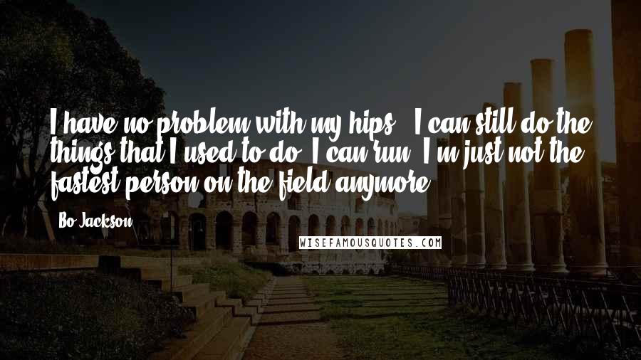Bo Jackson Quotes: I have no problem with my hips - I can still do the things that I used to do. I can run, I'm just not the fastest person on the field anymore.