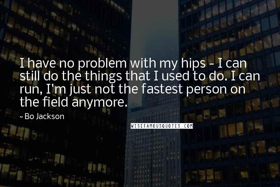 Bo Jackson Quotes: I have no problem with my hips - I can still do the things that I used to do. I can run, I'm just not the fastest person on the field anymore.