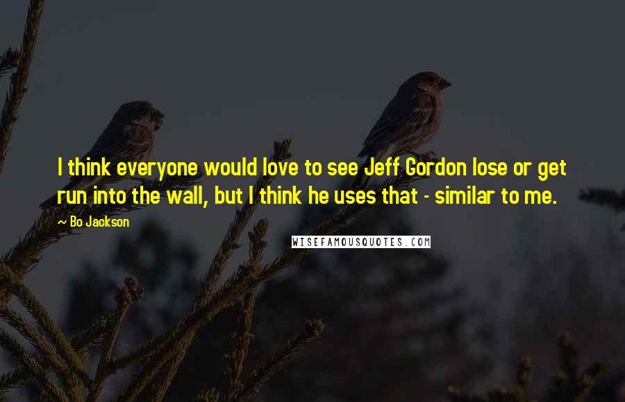 Bo Jackson Quotes: I think everyone would love to see Jeff Gordon lose or get run into the wall, but I think he uses that - similar to me.