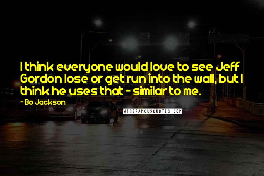 Bo Jackson Quotes: I think everyone would love to see Jeff Gordon lose or get run into the wall, but I think he uses that - similar to me.