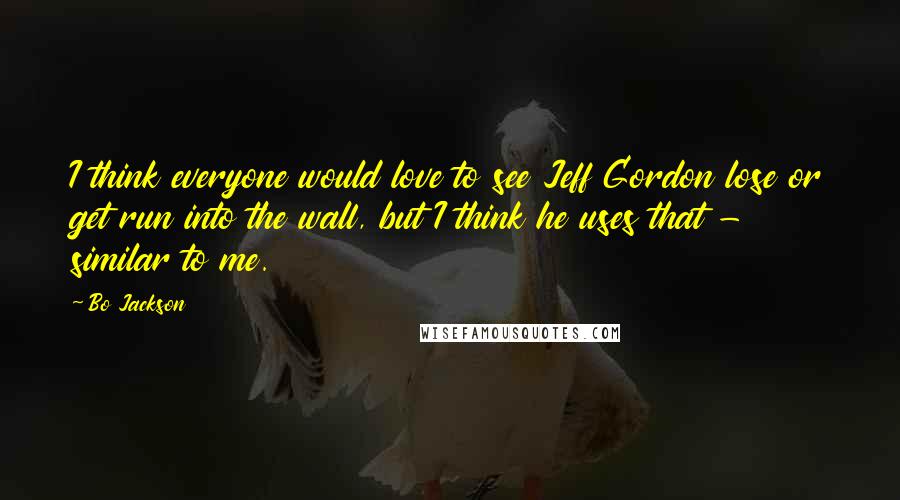Bo Jackson Quotes: I think everyone would love to see Jeff Gordon lose or get run into the wall, but I think he uses that - similar to me.