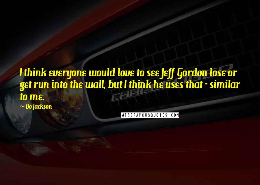 Bo Jackson Quotes: I think everyone would love to see Jeff Gordon lose or get run into the wall, but I think he uses that - similar to me.