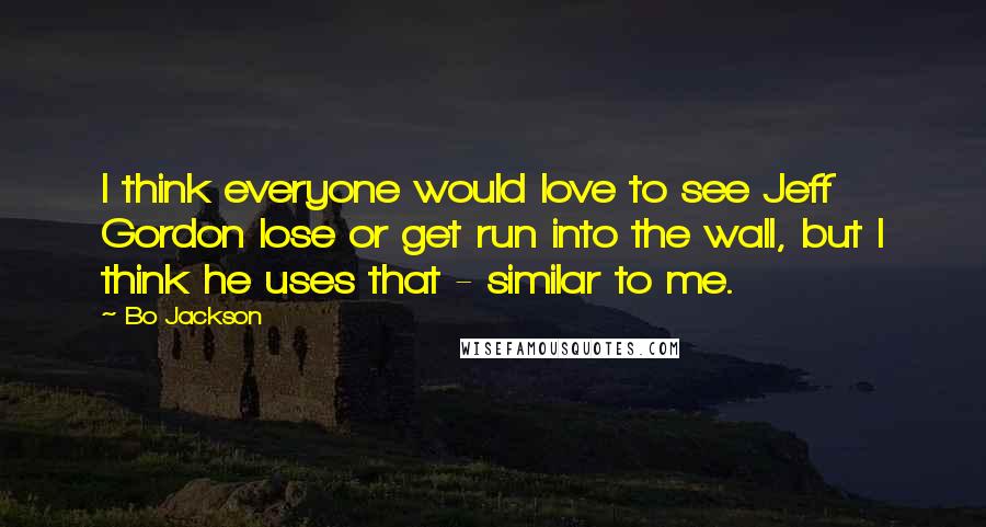 Bo Jackson Quotes: I think everyone would love to see Jeff Gordon lose or get run into the wall, but I think he uses that - similar to me.