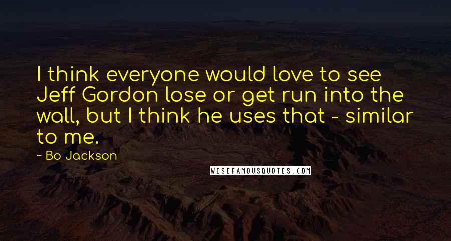 Bo Jackson Quotes: I think everyone would love to see Jeff Gordon lose or get run into the wall, but I think he uses that - similar to me.