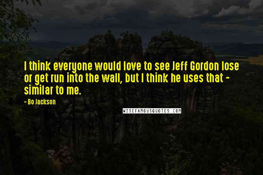 Bo Jackson Quotes: I think everyone would love to see Jeff Gordon lose or get run into the wall, but I think he uses that - similar to me.