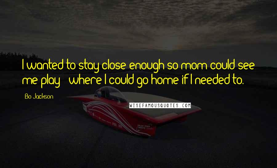 Bo Jackson Quotes: I wanted to stay close enough so mom could see me play - where I could go home if I needed to.