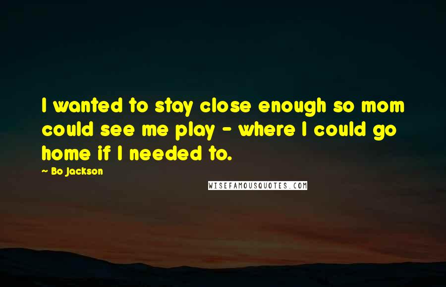 Bo Jackson Quotes: I wanted to stay close enough so mom could see me play - where I could go home if I needed to.