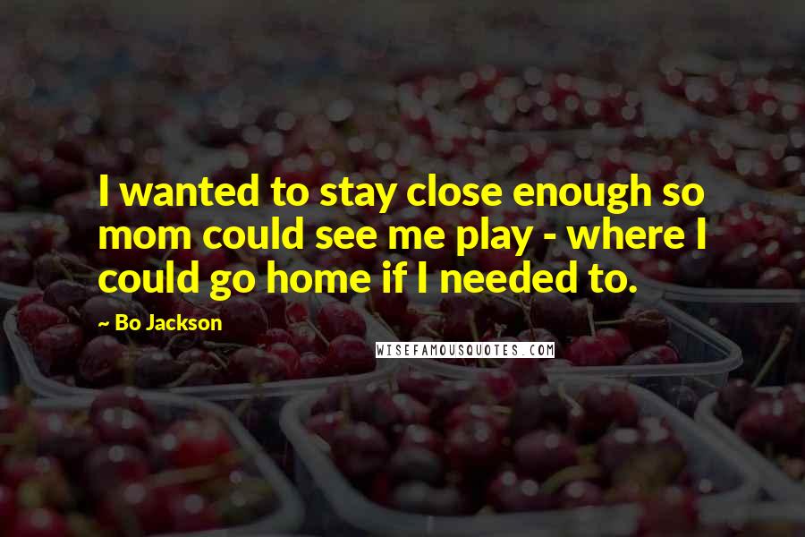 Bo Jackson Quotes: I wanted to stay close enough so mom could see me play - where I could go home if I needed to.