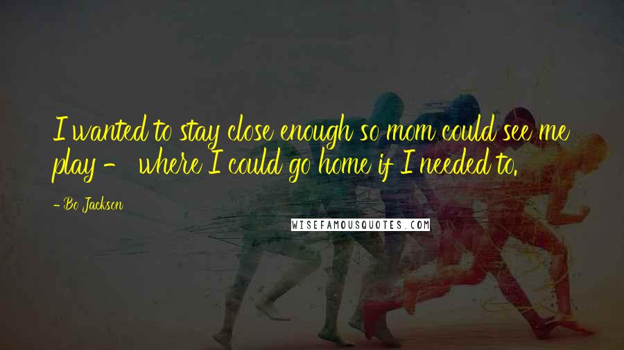 Bo Jackson Quotes: I wanted to stay close enough so mom could see me play - where I could go home if I needed to.