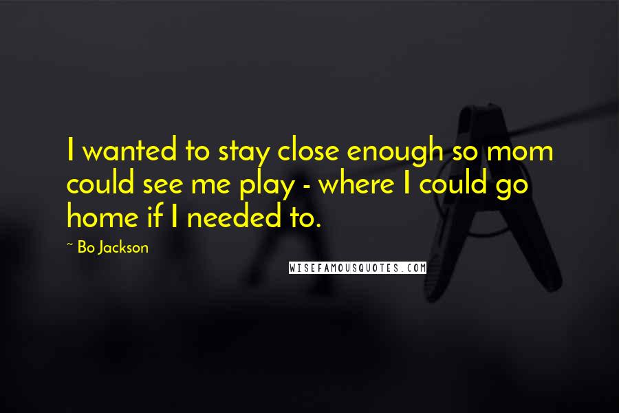 Bo Jackson Quotes: I wanted to stay close enough so mom could see me play - where I could go home if I needed to.