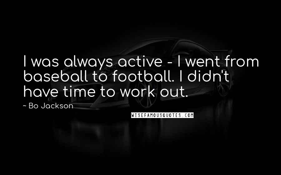 Bo Jackson Quotes: I was always active - I went from baseball to football. I didn't have time to work out.