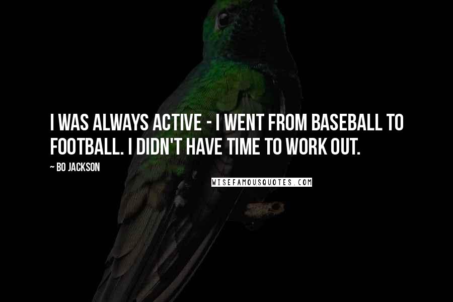 Bo Jackson Quotes: I was always active - I went from baseball to football. I didn't have time to work out.