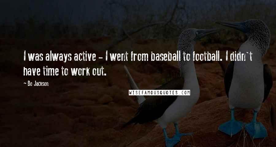 Bo Jackson Quotes: I was always active - I went from baseball to football. I didn't have time to work out.