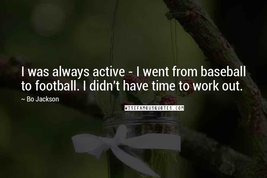 Bo Jackson Quotes: I was always active - I went from baseball to football. I didn't have time to work out.