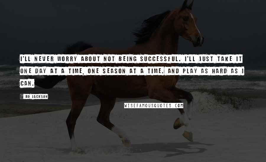Bo Jackson Quotes: I'll never worry about not being successful. I'll just take it one day at a time, one season at a time. And play as hard as I can.