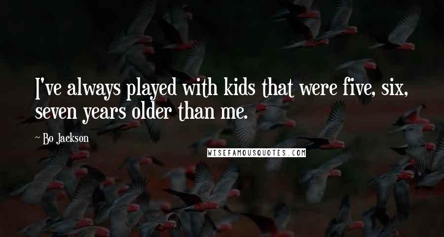 Bo Jackson Quotes: I've always played with kids that were five, six, seven years older than me.