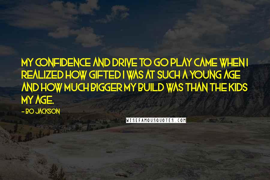 Bo Jackson Quotes: My confidence and drive to go play came when I realized how gifted I was at such a young age and how much bigger my build was than the kids my age.