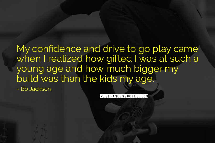 Bo Jackson Quotes: My confidence and drive to go play came when I realized how gifted I was at such a young age and how much bigger my build was than the kids my age.